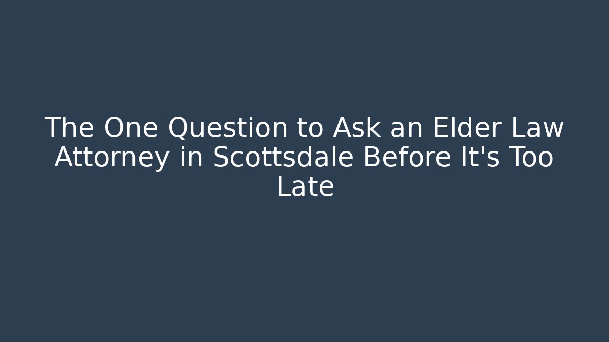 The One Question to Ask an Elder Law Attorney in Scottsdale Before It's Too Late