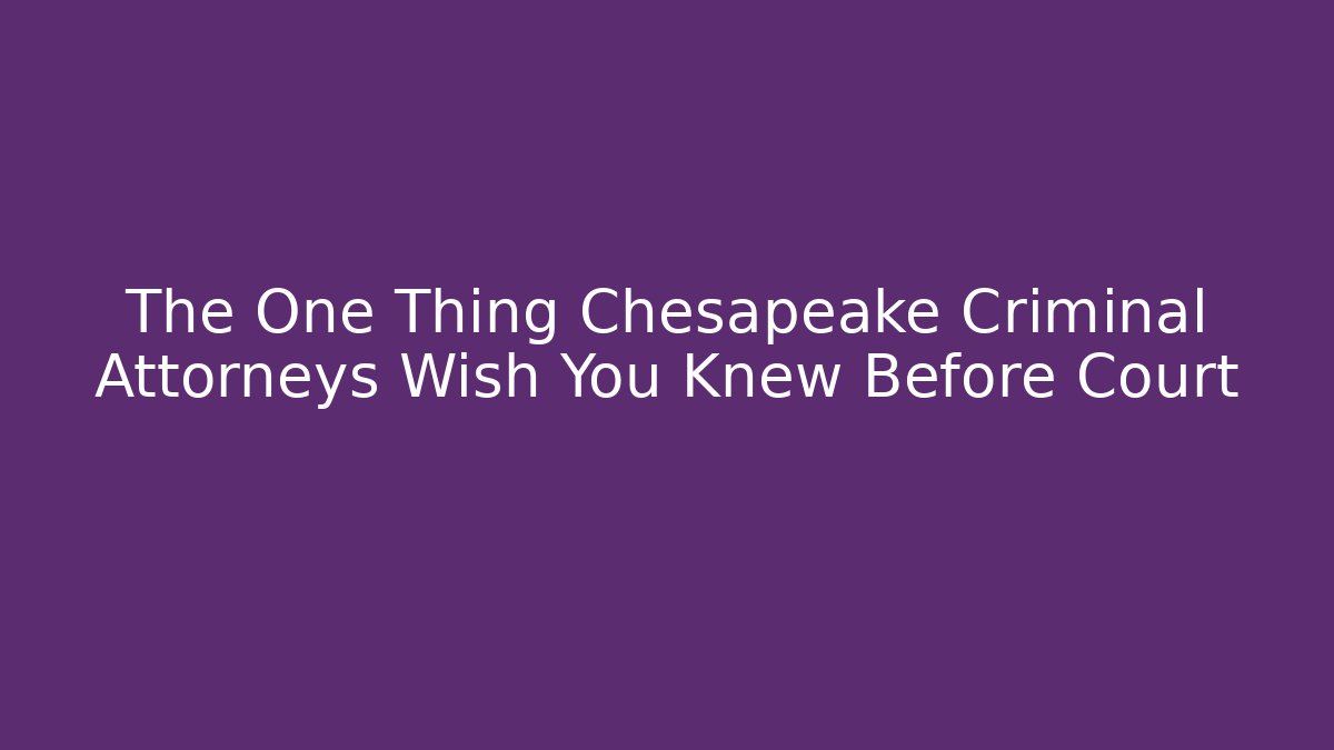 The One Thing Chesapeake Criminal Attorneys Wish You Knew Before Court