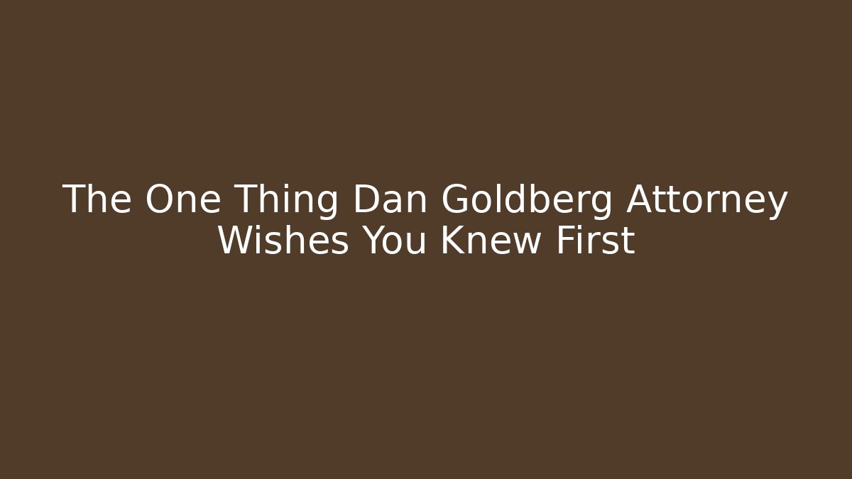 The One Thing Dan Goldberg Attorney Wishes You Knew First