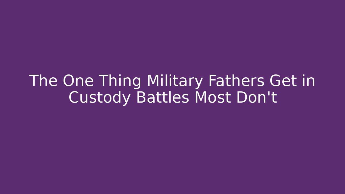 The One Thing Military Fathers Get in Custody Battles Most Don't