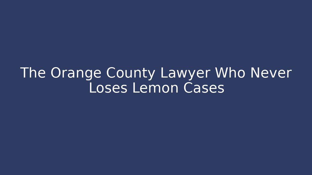 The Orange County Lawyer Who Never Loses Lemon Cases - WealthxGroup
