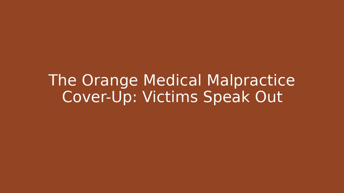 The Orange Medical Malpractice Cover-Up: Victims Speak Out