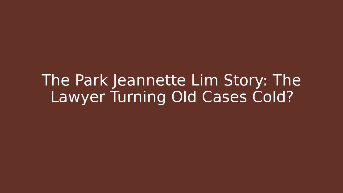The Park Jeannette Lim Story: The Lawyer Turning Old Cases Cold?
