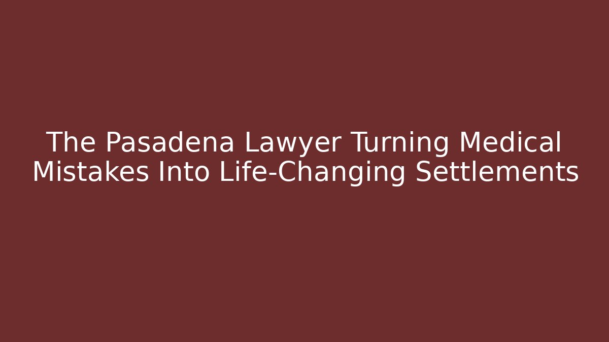The Pasadena Lawyer Turning Medical Mistakes Into Life-Changing Settlements