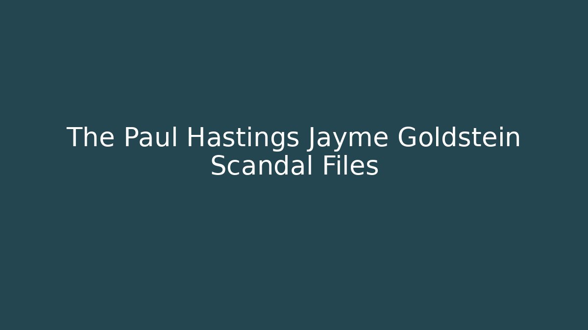The Paul Hastings Jayme Goldstein Scandal Files