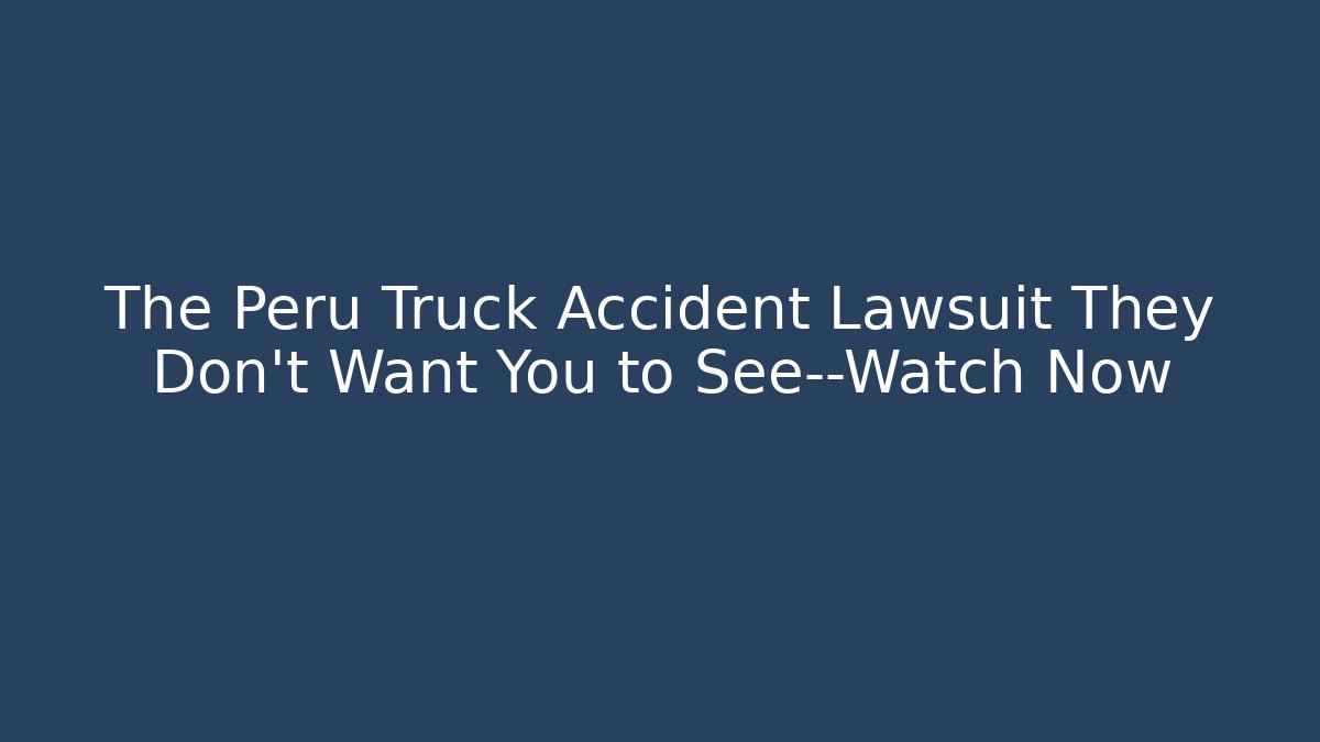 The Peru Truck Accident Lawsuit They Don't Want You to See—Watch Now