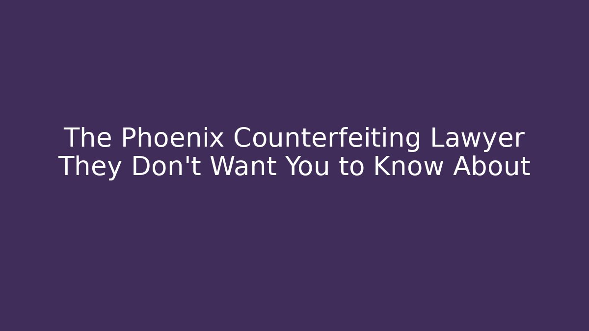 The Phoenix Counterfeiting Lawyer They Don't Want You to Know About