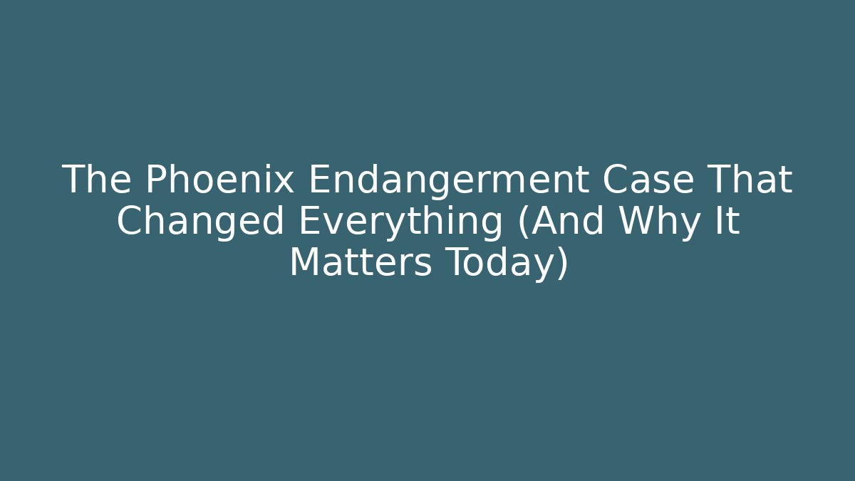 The Phoenix Endangerment Case That Changed Everything (And Why It Matters Today)