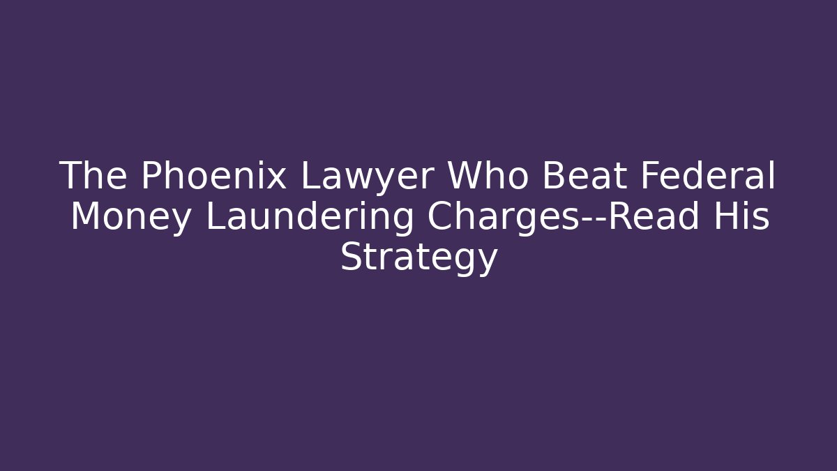 The Phoenix Lawyer Who Beat Federal Money Laundering Charges—Read His Strategy