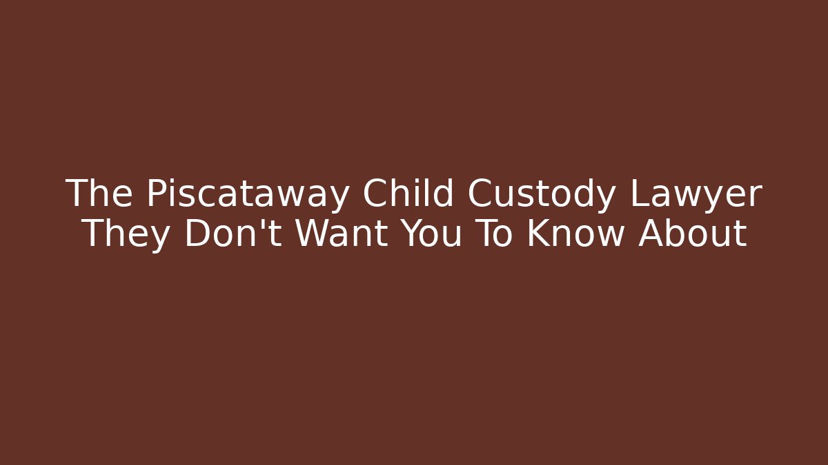 The Piscataway Child Custody Lawyer They Don't Want You To Know About