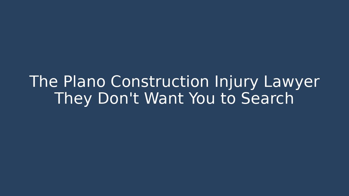 The Plano Construction Injury Lawyer They Don't Want You to Search