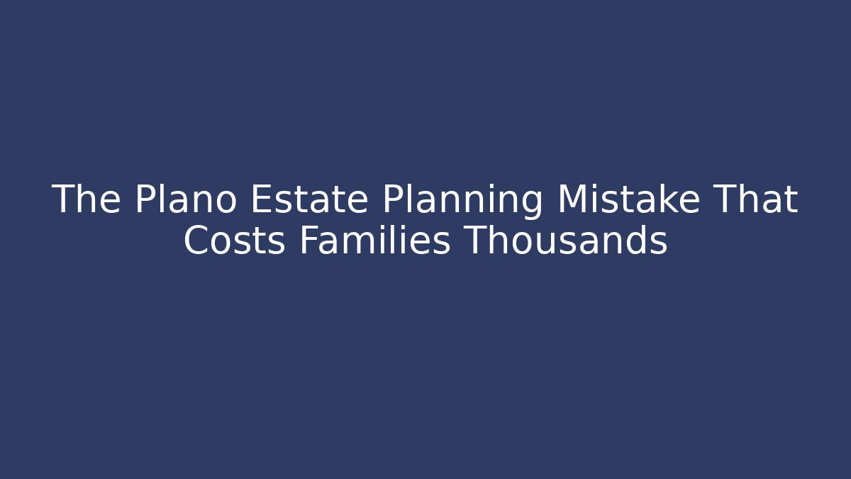 The Plano Estate Planning Mistake That Costs Families Thousands - WealthxGroup