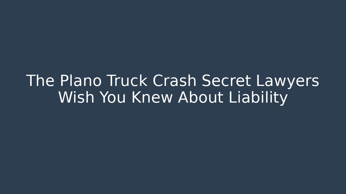 The Plano Truck Crash Secret Lawyers Wish You Knew About Liability