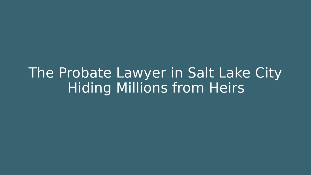 The Probate Lawyer in Salt Lake City Hiding Millions from Heirs