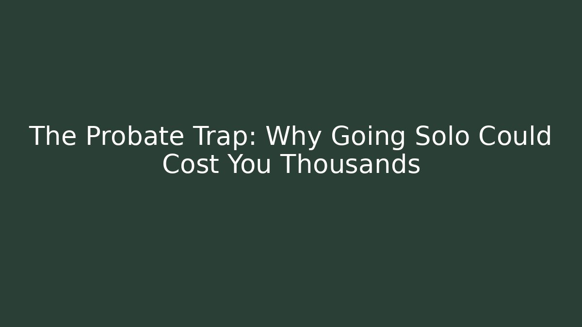 The Probate Trap: Why Going Solo Could Cost You Thousands