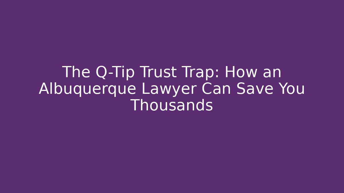 The Q-Tip Trust Trap: How an Albuquerque Lawyer Can Save You Thousands
