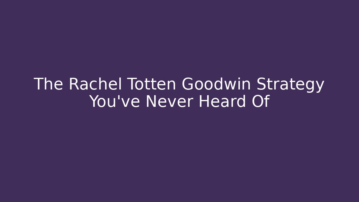 The Rachel Totten Goodwin Strategy You've Never Heard Of