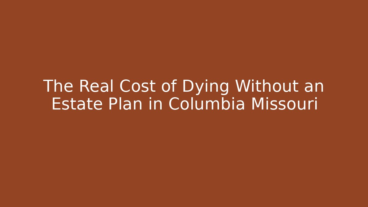 The Real Cost of Dying Without an Estate Plan in Columbia Missouri
