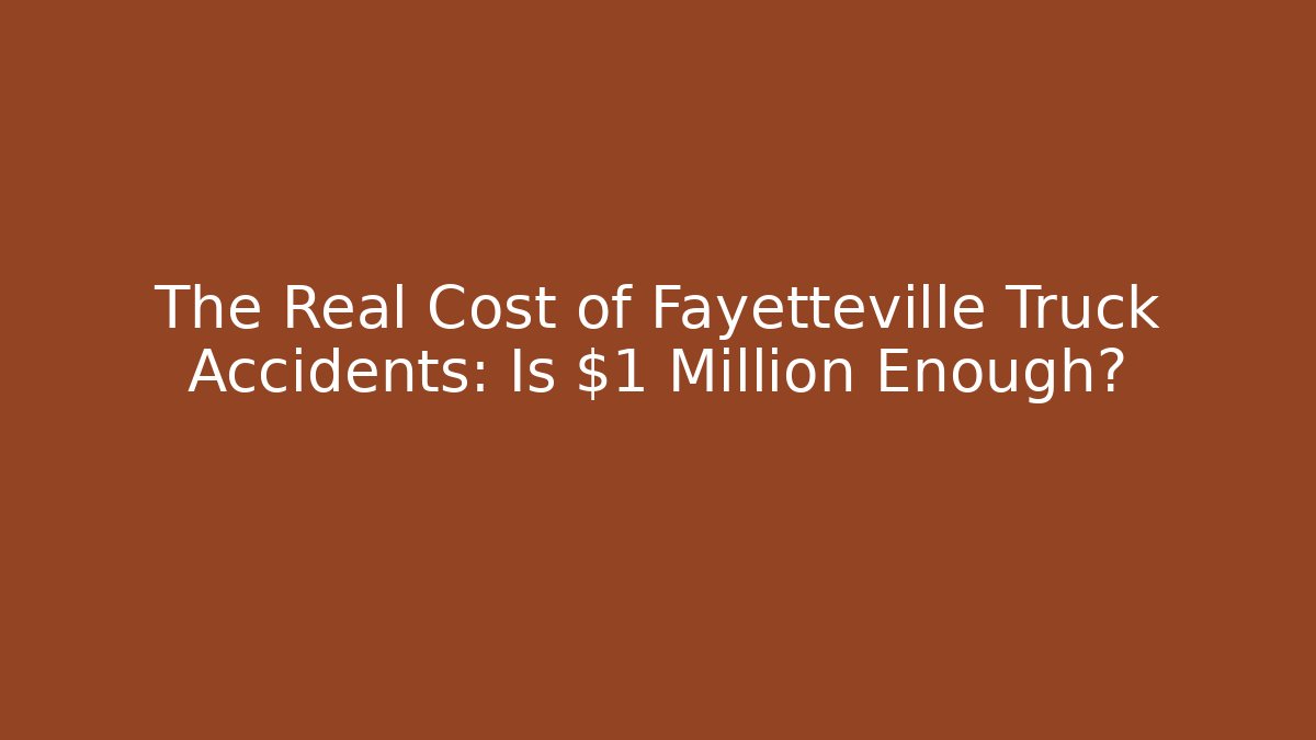The Real Cost of Fayetteville Truck Accidents: Is $1 Million Enough?