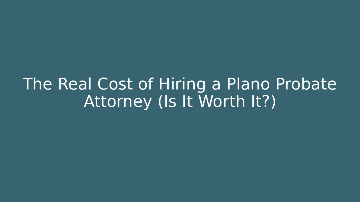 The Real Cost of Hiring a Plano Probate Attorney (Is It Worth It?)