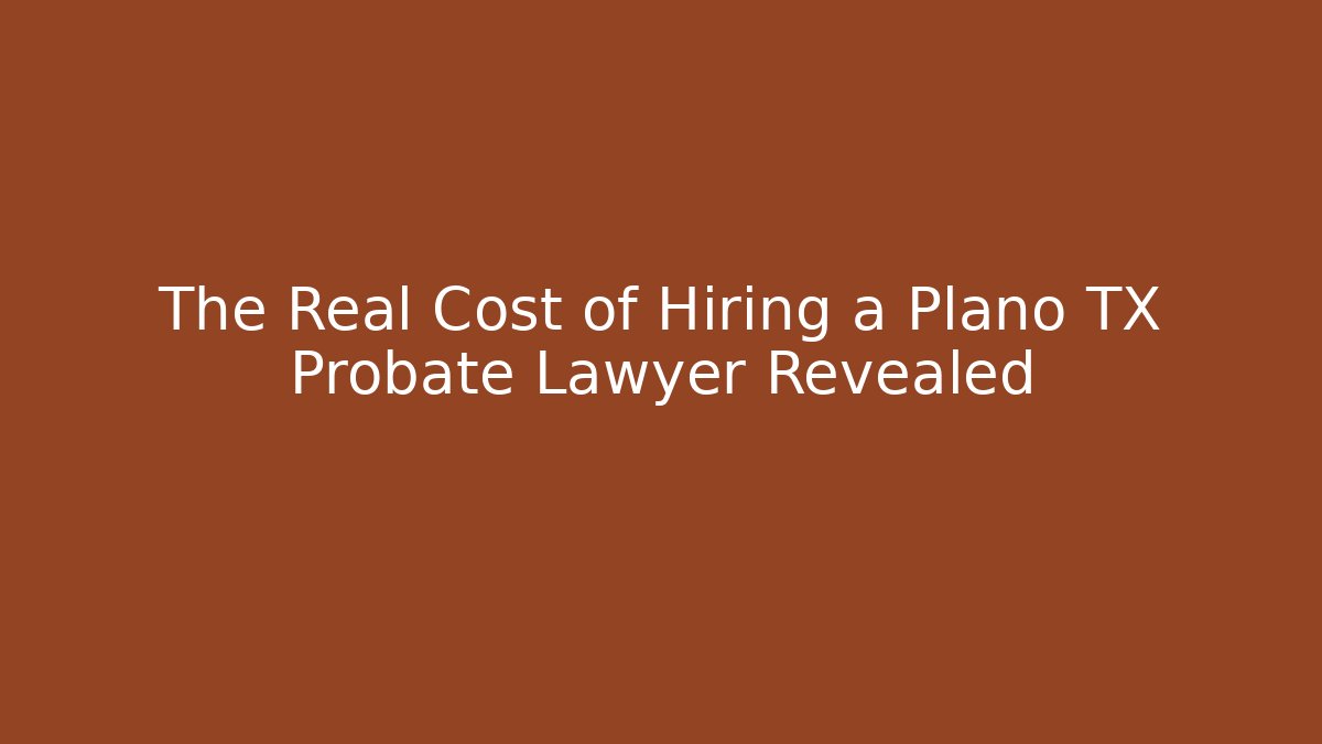 The Real Cost of Hiring a Plano TX Probate Lawyer Revealed