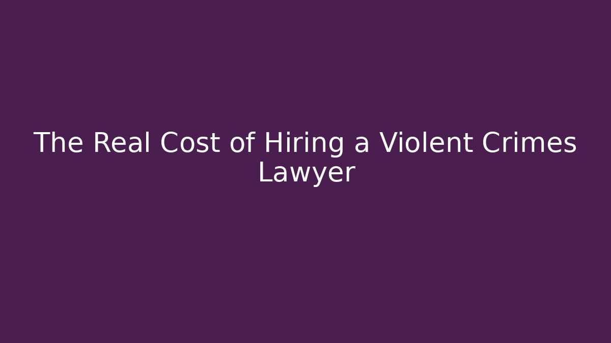 The Real Cost of Hiring a Violent Crimes Lawyer