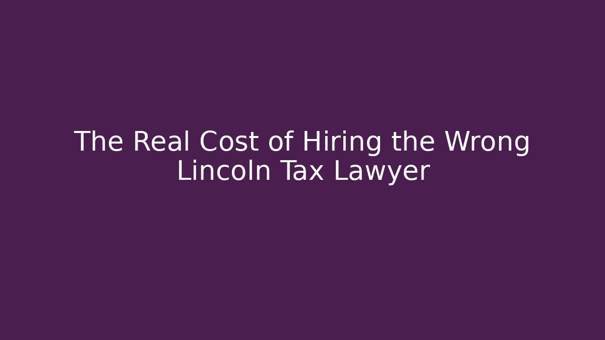 The Real Cost of Hiring the Wrong Lincoln Tax Lawyer