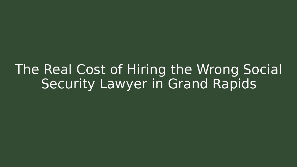 The Real Cost of Hiring the Wrong Social Security Lawyer in Grand Rapids