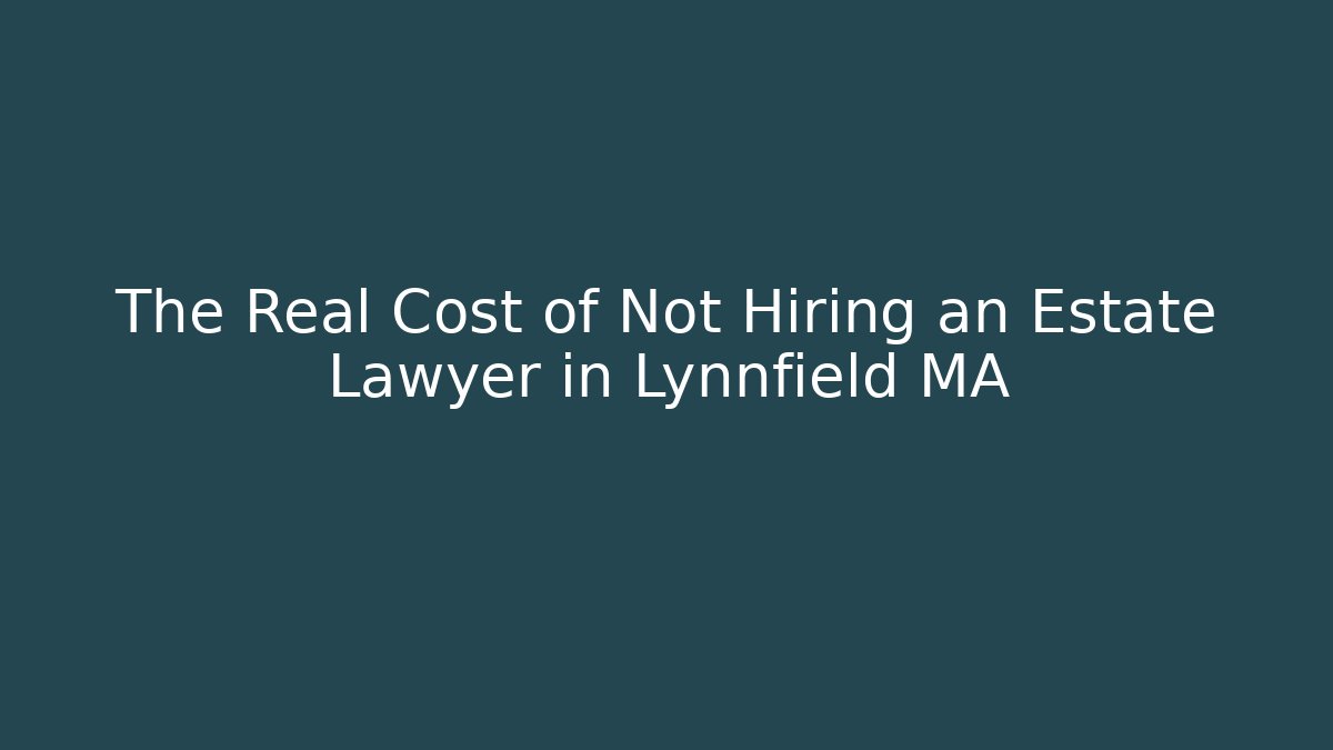 The Real Cost of Not Hiring an Estate Lawyer in Lynnfield MA