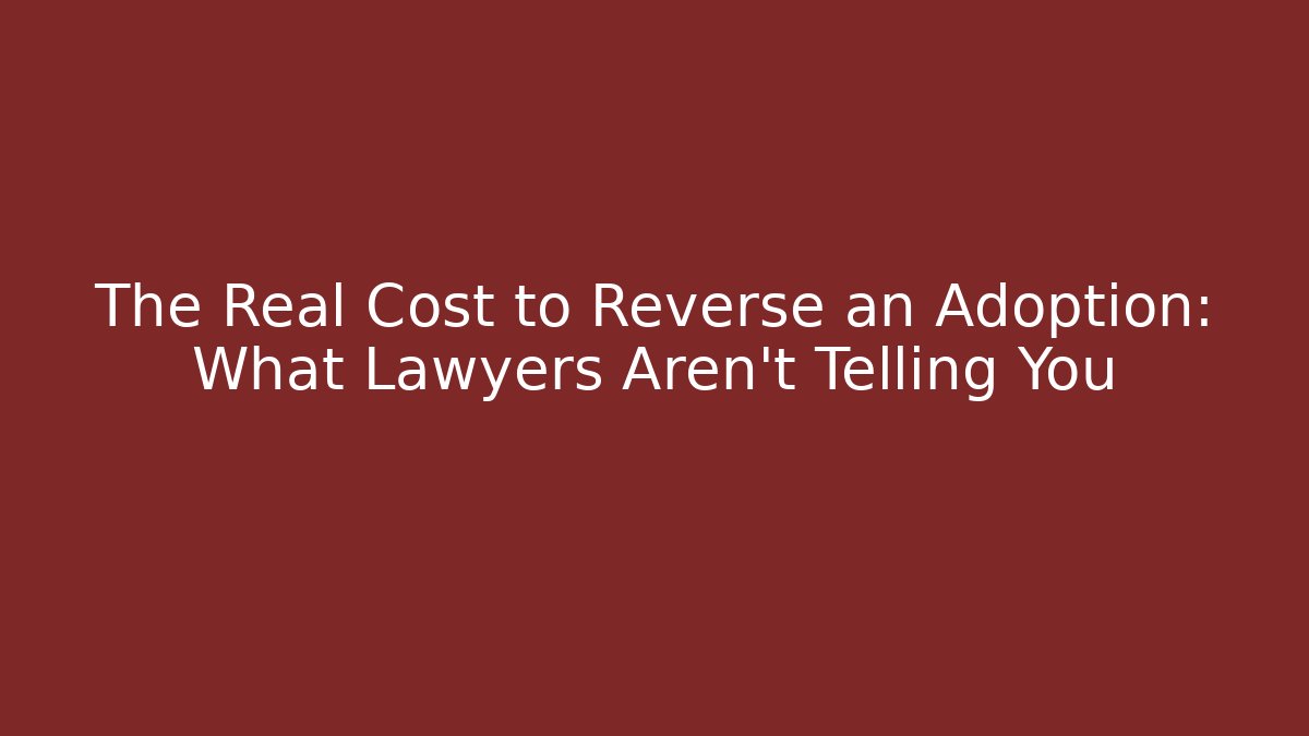 The Real Cost to Reverse an Adoption: What Lawyers Aren't Telling You