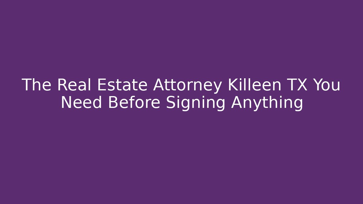 The Real Estate Attorney Killeen TX You Need Before Signing Anything