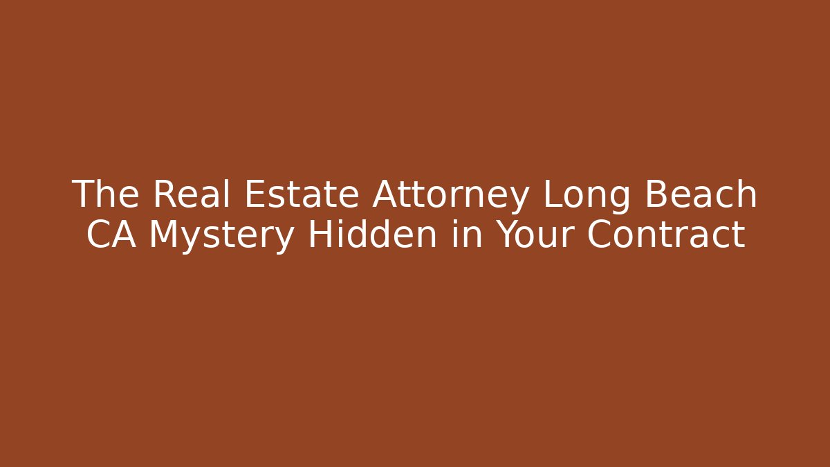 The Real Estate Attorney Long Beach CA Mystery Hidden in Your Contract