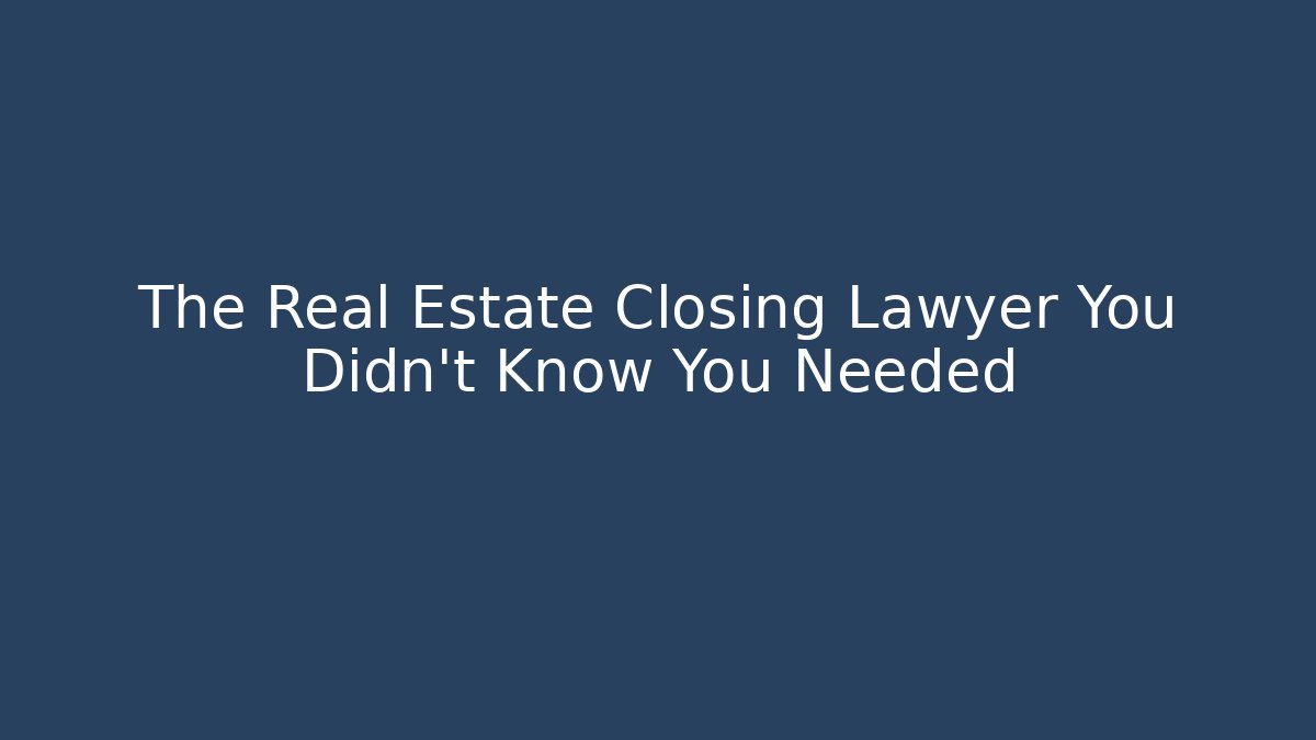 The Real Estate Closing Lawyer You Didn't Know You Needed