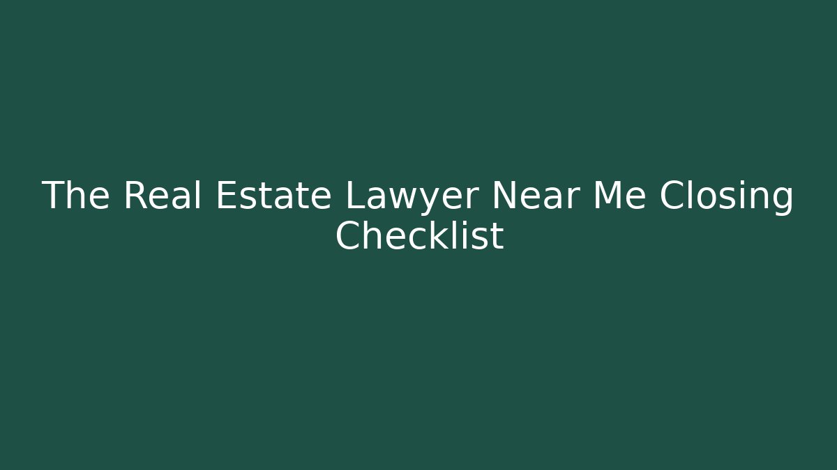 The Real Estate Lawyer Near Me Closing Checklist