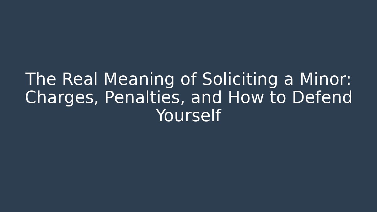 The Real Meaning of Soliciting a Minor: Charges, Penalties, and How to Defend Yourself