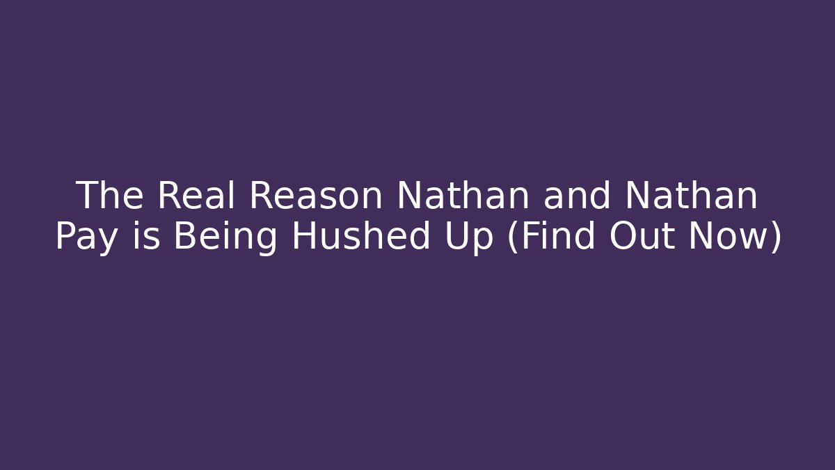 The Real Reason Nathan and Nathan Pay is Being Hushed Up (Find Out Now) - WealthxGroup