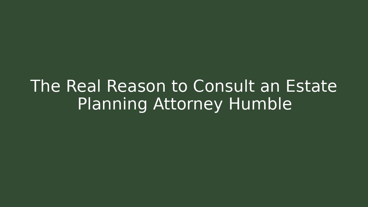 The Real Reason to Consult an Estate Planning Attorney Humble