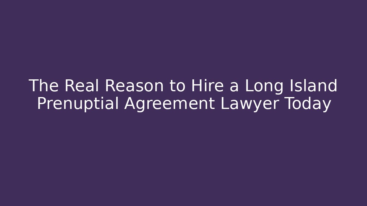 The Real Reason to Hire a Long Island Prenuptial Agreement Lawyer Today