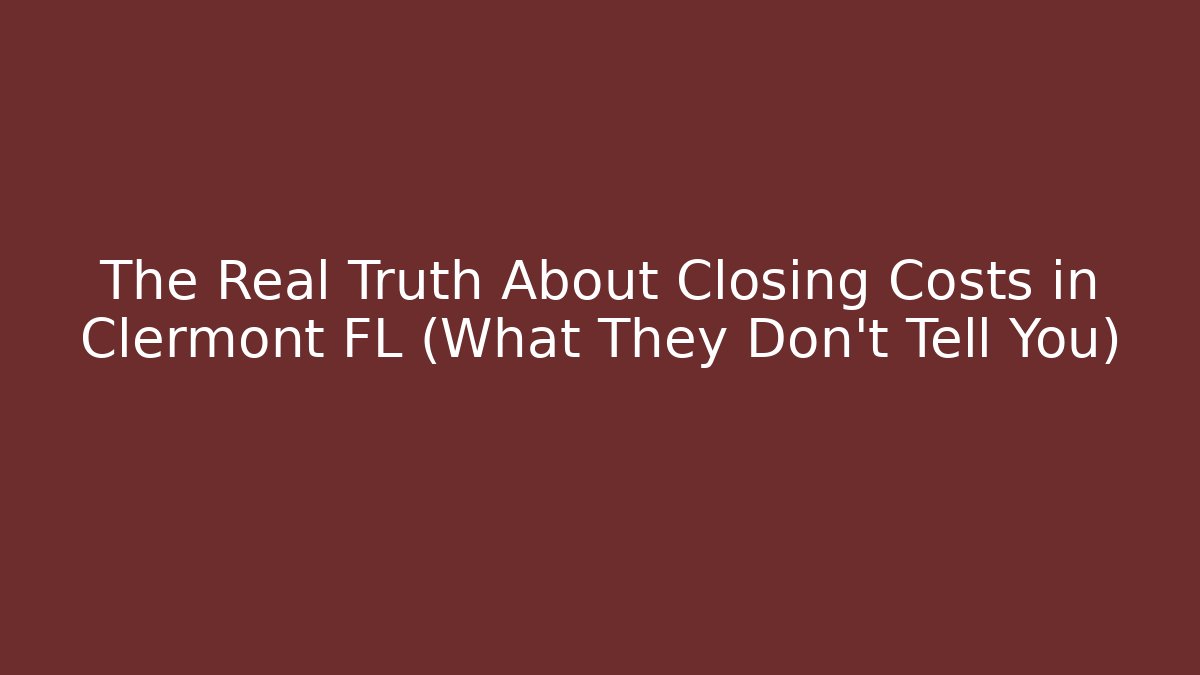 The Real Truth About Closing Costs in Clermont FL (What They Don't Tell You)