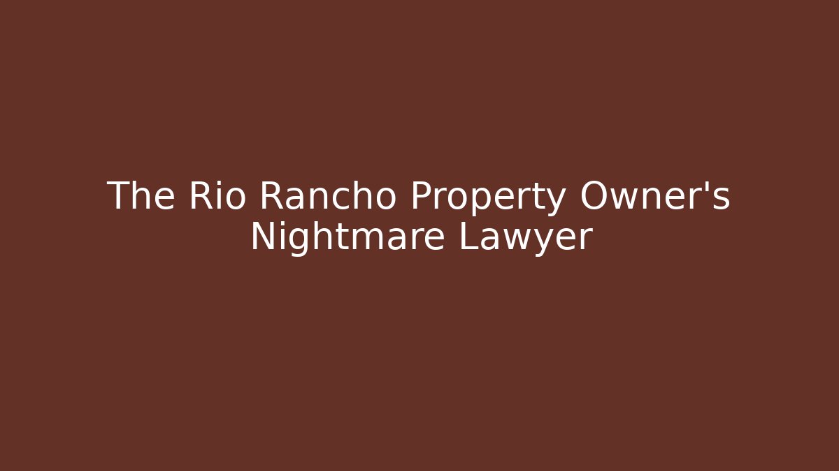 The Rio Rancho Property Owner’s Nightmare Lawyer