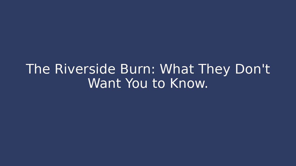 The Riverside Burn: What They Don't Want You to Know.