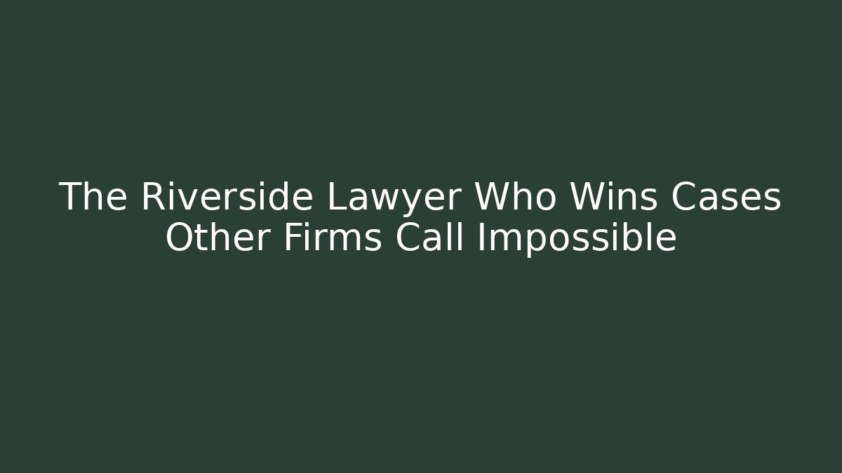 The Riverside Lawyer Who Wins Cases Other Firms Call Impossible