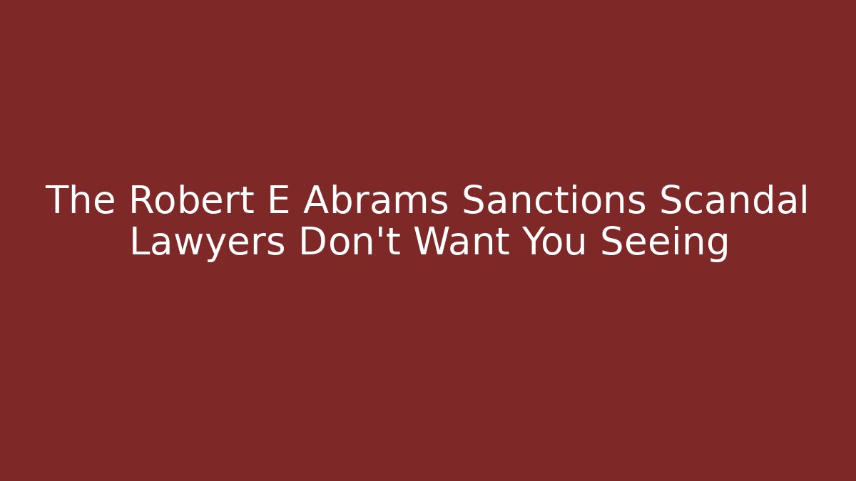 The Robert E Abrams Sanctions Scandal Lawyers Don't Want You Seeing
