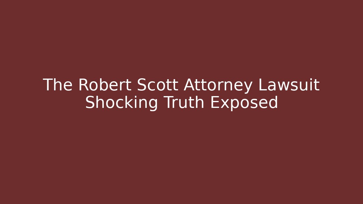 The Robert Scott Attorney Lawsuit Shocking Truth Exposed