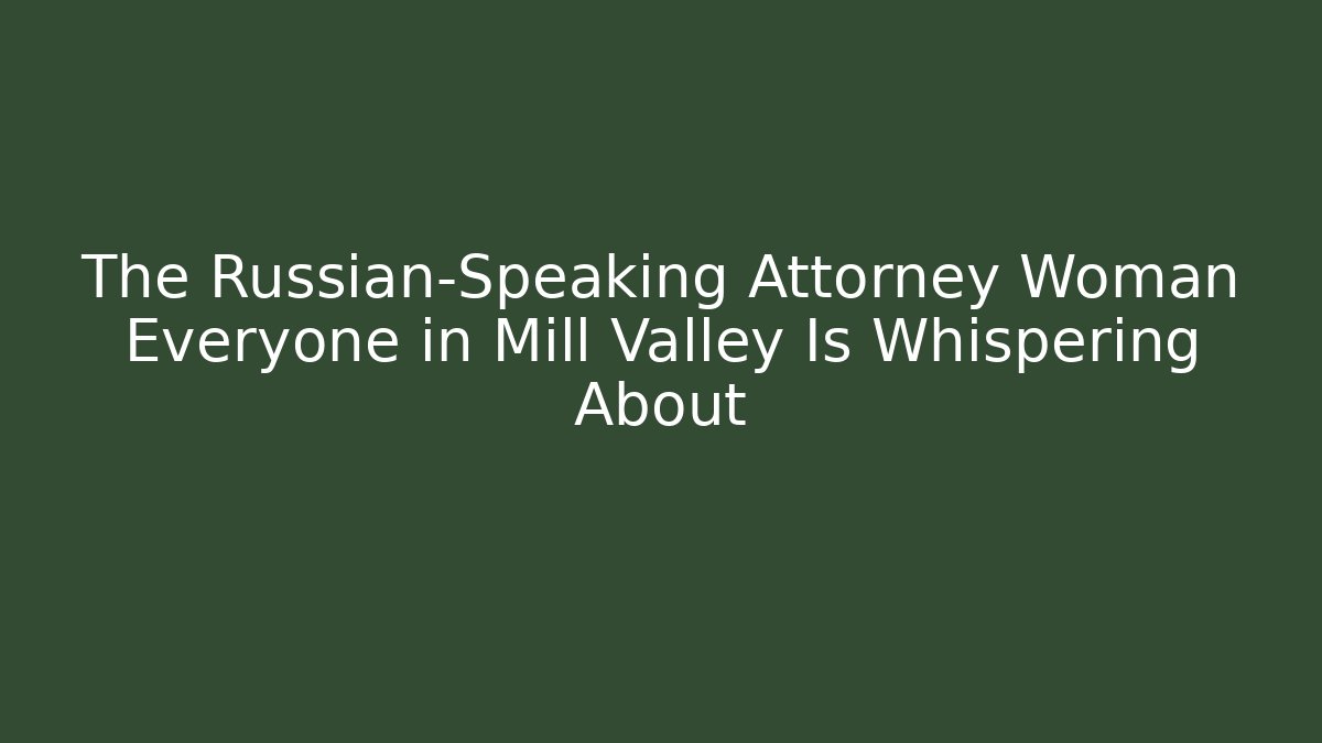 The Russian-Speaking Attorney Woman Everyone in Mill Valley Is Whispering About - WealthxGroup