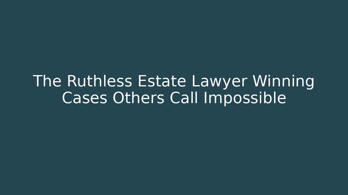 The Ruthless Estate Lawyer Winning Cases Others Call Impossible