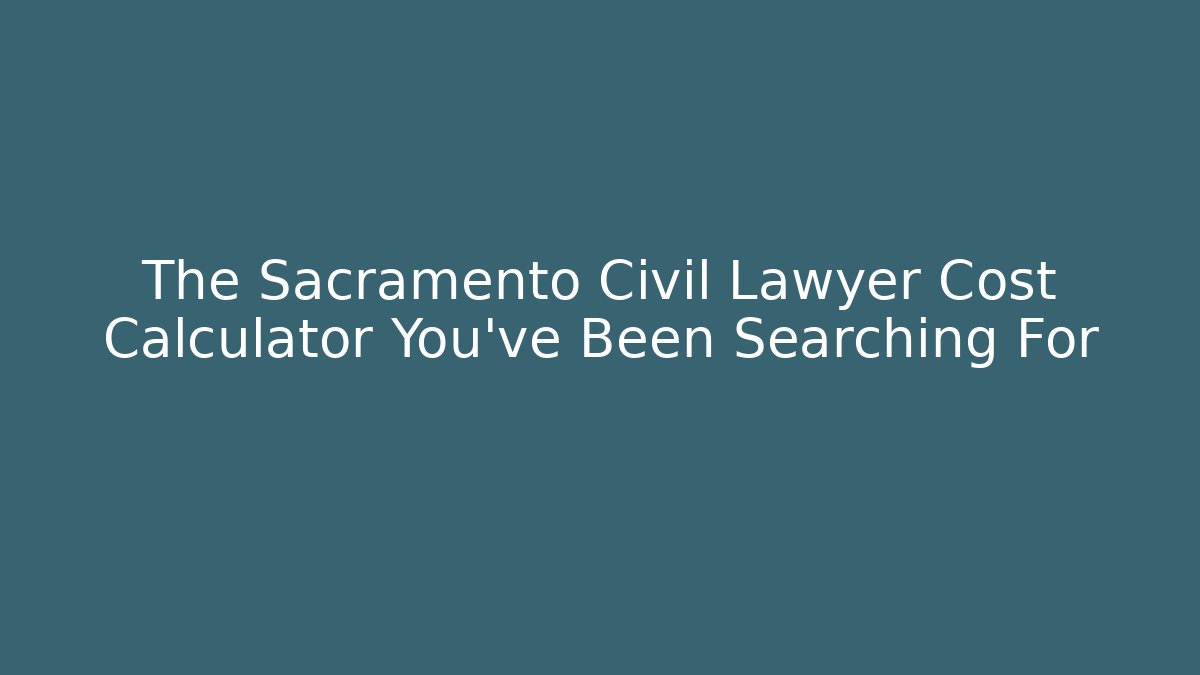 The Sacramento Civil Lawyer Cost Calculator You've Been Searching For