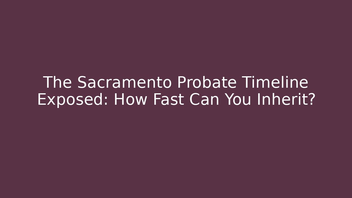 The Sacramento Probate Timeline Exposed: How Fast Can You Inherit?