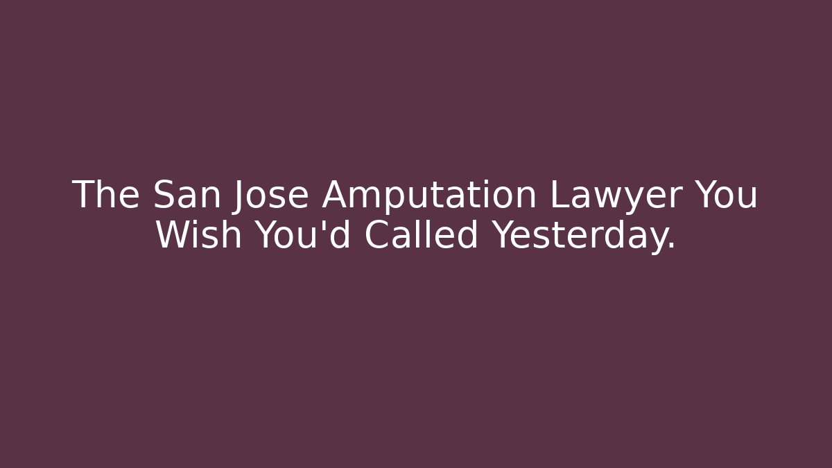 The San Jose Amputation Lawyer You Wish You'd Called Yesterday.