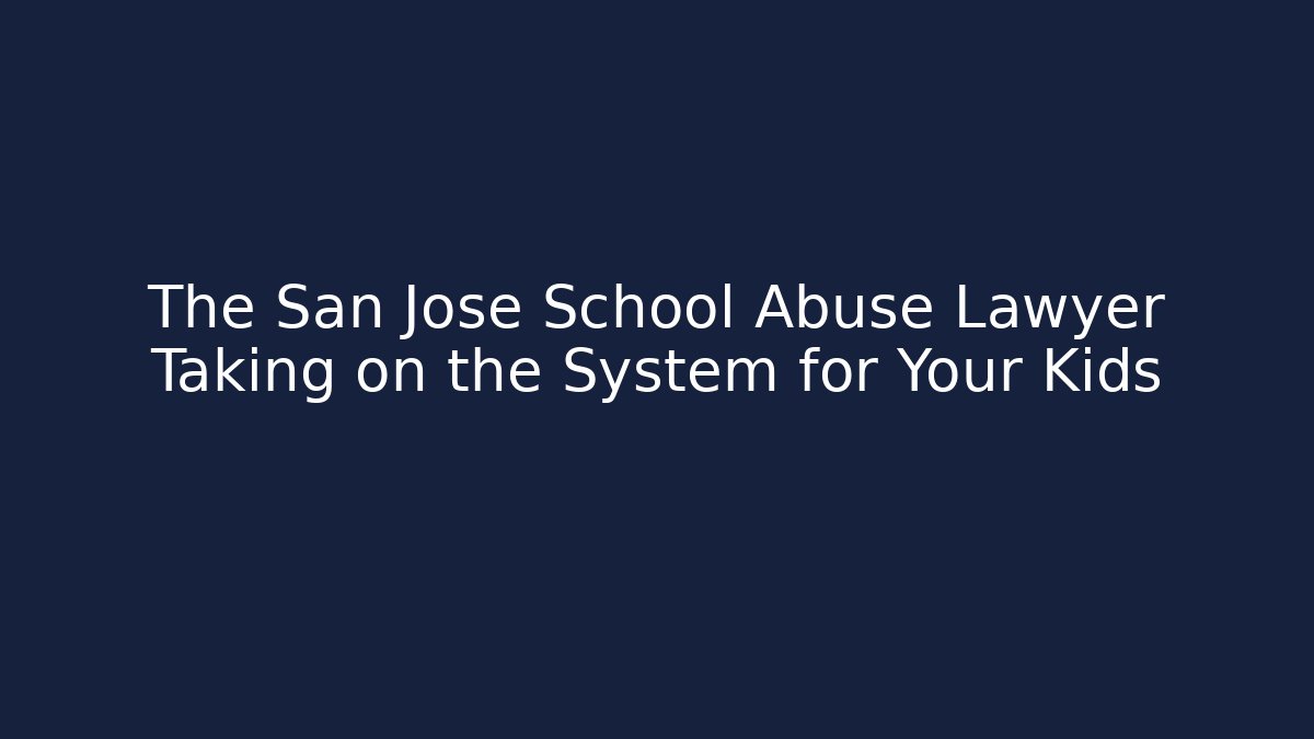 The San Jose School Abuse Lawyer Taking on the System for Your Kids